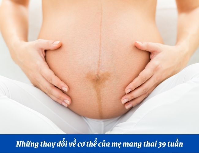 Những thay đổi của mẹ khi mang thai 39 tuần
