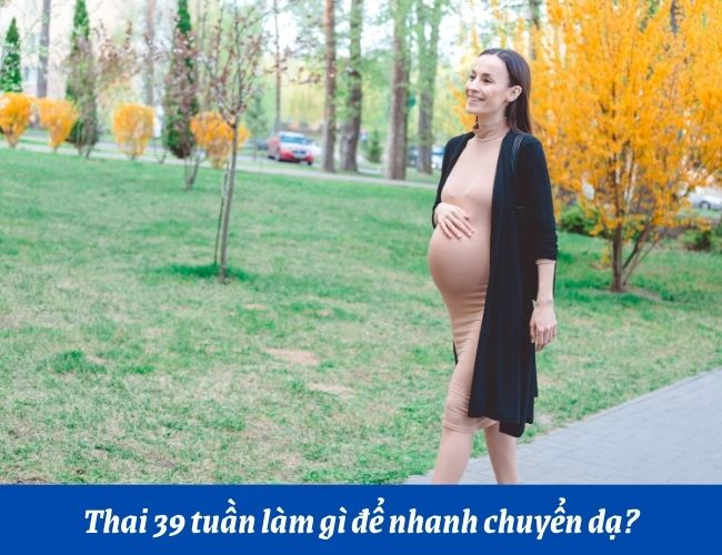 Thai 39 tuần làm gì để nhanh chuyển dạ?