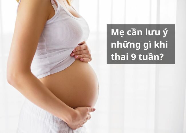 Mẹ cần lưu ý những gì khi thai 9 tuần